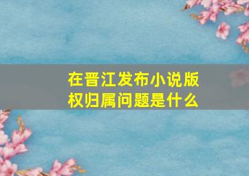 在晋江发布小说版权归属问题是什么