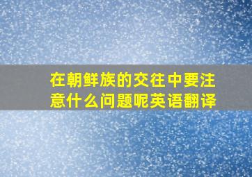 在朝鲜族的交往中要注意什么问题呢英语翻译