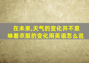 在未来,天气的变化并不意味着衣服的变化用英语怎么说