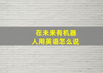 在未来有机器人用英语怎么说