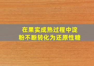 在果实成熟过程中淀粉不断转化为还原性糖