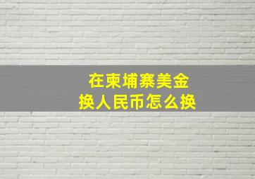 在柬埔寨美金换人民币怎么换