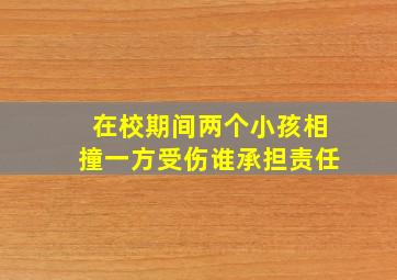 在校期间两个小孩相撞一方受伤谁承担责任