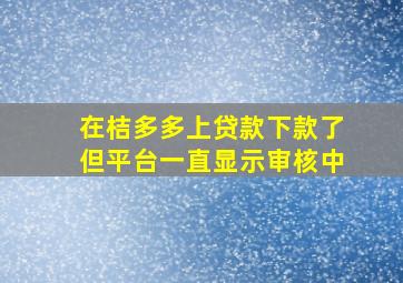 在桔多多上贷款下款了但平台一直显示审核中