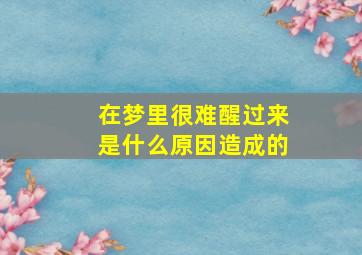 在梦里很难醒过来是什么原因造成的