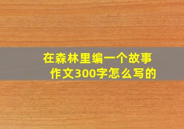 在森林里编一个故事作文300字怎么写的