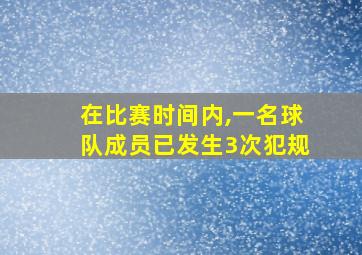 在比赛时间内,一名球队成员已发生3次犯规