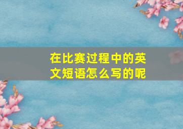 在比赛过程中的英文短语怎么写的呢