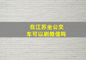 在江苏坐公交车可以刷微信吗