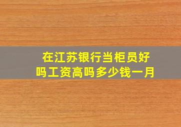 在江苏银行当柜员好吗工资高吗多少钱一月