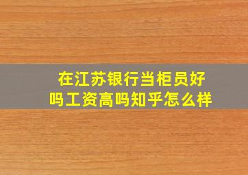 在江苏银行当柜员好吗工资高吗知乎怎么样