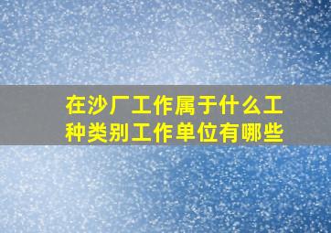 在沙厂工作属于什么工种类别工作单位有哪些