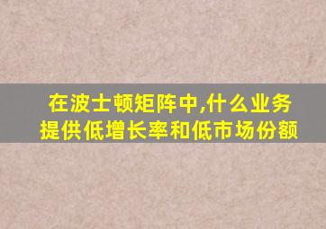 在波士顿矩阵中,什么业务提供低增长率和低市场份额