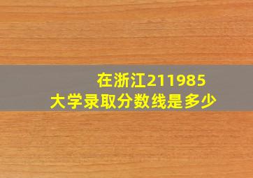 在浙江211985大学录取分数线是多少