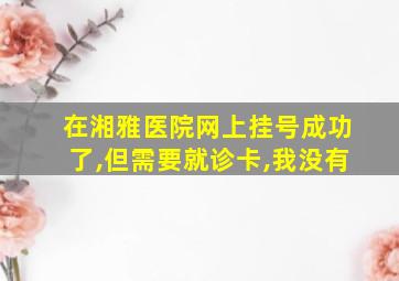 在湘雅医院网上挂号成功了,但需要就诊卡,我没有