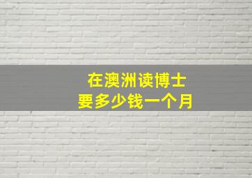 在澳洲读博士要多少钱一个月