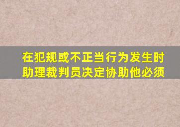 在犯规或不正当行为发生时助理裁判员决定协助他必须