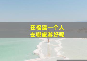 在福建一个人去哪旅游好呢