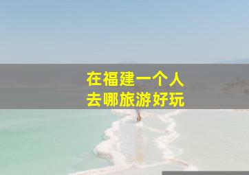 在福建一个人去哪旅游好玩