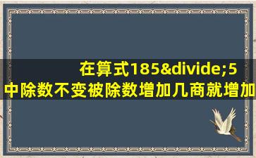 在算式185÷5中除数不变被除数增加几商就增加1