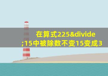 在算式225÷15中被除数不变15变成3