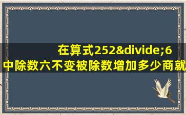 在算式252÷6中除数六不变被除数增加多少商就增加一