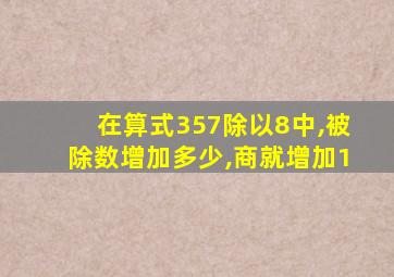 在算式357除以8中,被除数增加多少,商就增加1