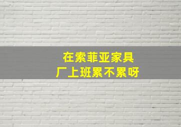 在索菲亚家具厂上班累不累呀