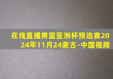 在线直播男篮亚洲杯预选赛2024年11月24蒙古-中国视频