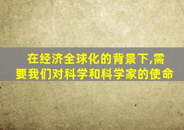 在经济全球化的背景下,需要我们对科学和科学家的使命