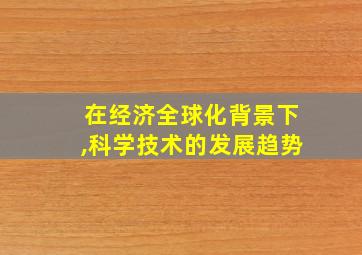 在经济全球化背景下,科学技术的发展趋势