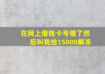 在网上借钱卡号错了然后叫我给15000解冻