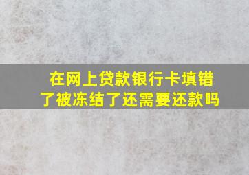 在网上贷款银行卡填错了被冻结了还需要还款吗