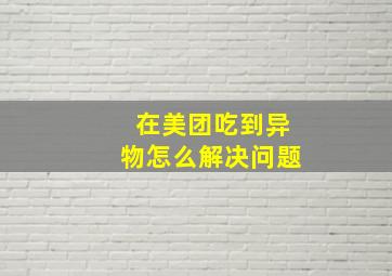 在美团吃到异物怎么解决问题