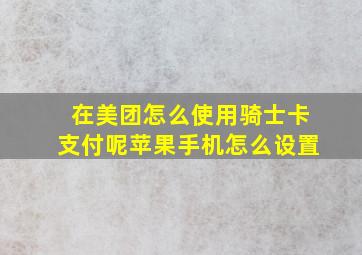 在美团怎么使用骑士卡支付呢苹果手机怎么设置