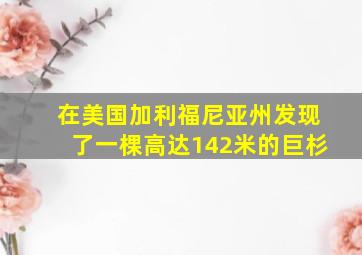 在美国加利福尼亚州发现了一棵高达142米的巨杉