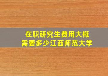 在职研究生费用大概需要多少江西师范大学