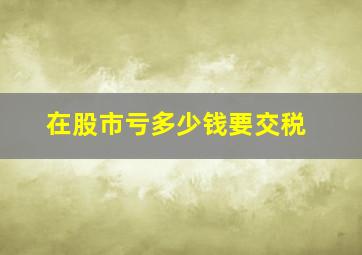 在股市亏多少钱要交税