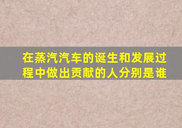 在蒸汽汽车的诞生和发展过程中做出贡献的人分别是谁