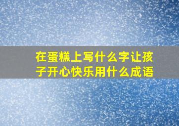 在蛋糕上写什么字让孩子开心快乐用什么成语