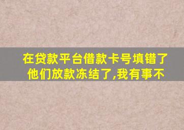 在贷款平台借款卡号填错了他们放款冻结了,我有事不