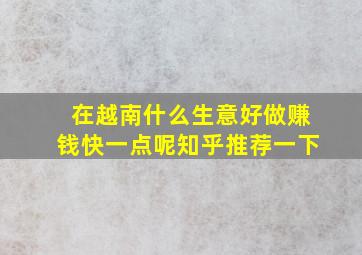 在越南什么生意好做赚钱快一点呢知乎推荐一下