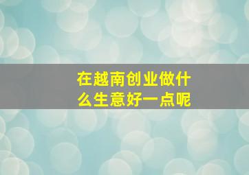 在越南创业做什么生意好一点呢