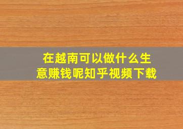 在越南可以做什么生意赚钱呢知乎视频下载