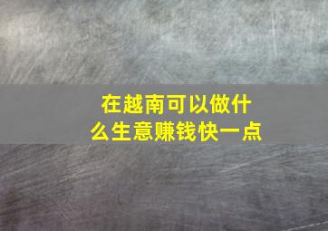 在越南可以做什么生意赚钱快一点