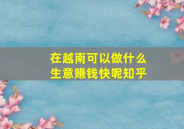 在越南可以做什么生意赚钱快呢知乎