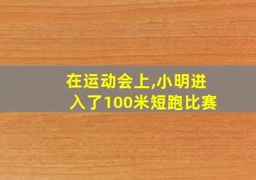 在运动会上,小明进入了100米短跑比赛