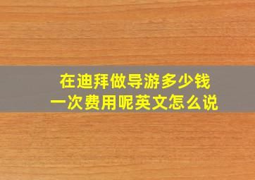 在迪拜做导游多少钱一次费用呢英文怎么说