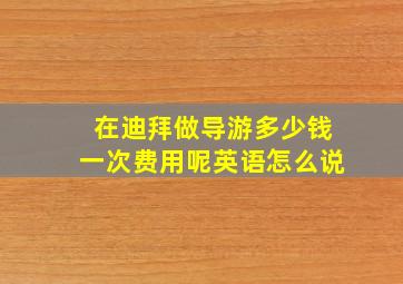 在迪拜做导游多少钱一次费用呢英语怎么说