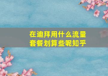 在迪拜用什么流量套餐划算些呢知乎